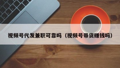 视频号代发兼职可靠吗（视频号带货赚钱吗）