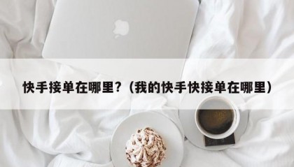 快手接单在哪里?（我的快手快接单在哪里）