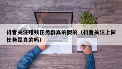 抖音关注赚钱任务群真的假的（抖音关注上做任务是真的吗）