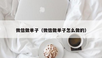 微信做单子（微信做单子怎么做的）