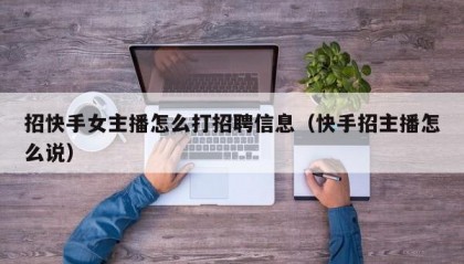招快手女主播怎么打招聘信息（快手招主播怎么说）