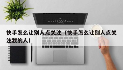 快手怎么让别人点关注（快手怎么让别人点关注我的人）