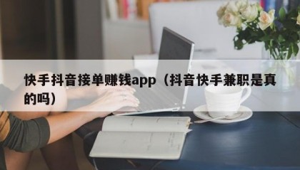 快手抖音接单赚钱app（抖音快手兼职是真的吗）
