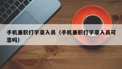 手机兼职打字录入员（手机兼职打字录入员可靠吗）