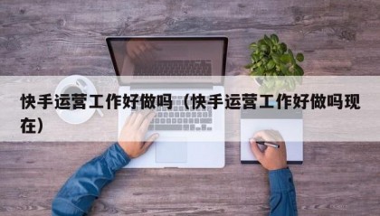 快手运营工作好做吗（快手运营工作好做吗现在）
