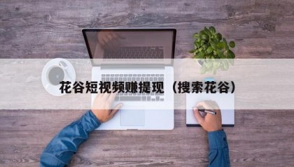 花谷短视频赚提现（搜索花谷）