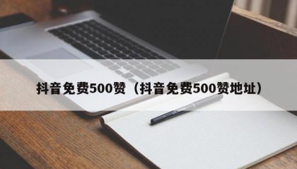 抖音免费500赞（抖音免费500赞地址）