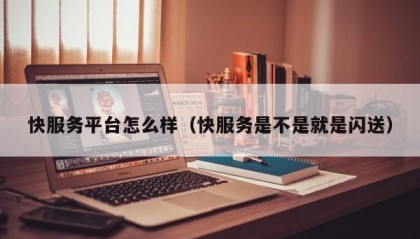 快服务平台怎么样（快服务是不是就是闪送）