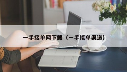 一手接单网下载（一手接单渠道）