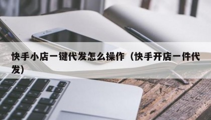 快手小店一键代发怎么操作（快手开店一件代发）