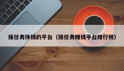 接任务挣钱的平台（接任务赚钱平台排行榜）