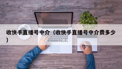 收快手直播号中介（收快手直播号中介费多少）