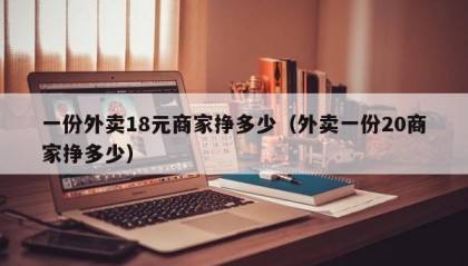 一份外卖18元商家挣多少（外卖一份20商家挣多少）