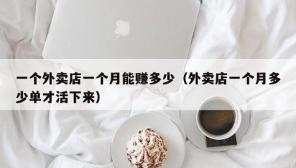 一个外卖店一个月能赚多少（外卖店一个月多少单才活下来）