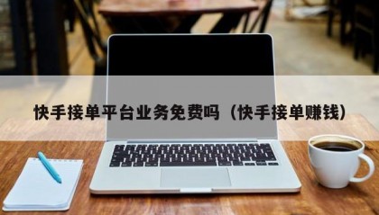 快手接单平台业务免费吗（快手接单赚钱）