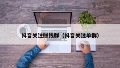抖音关注赚钱群（抖音关注单群）