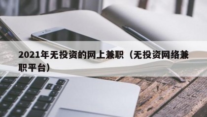 2021年无投资的网上兼职（无投资网络兼职平台）