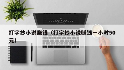 打字抄小说赚钱（打字抄小说赚钱一小时50元）