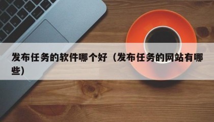 发布任务的软件哪个好（发布任务的网站有哪些）