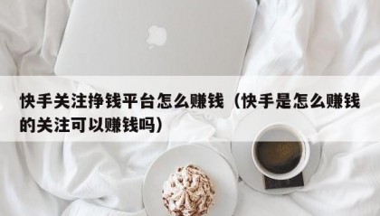 快手关注挣钱平台怎么赚钱（快手是怎么赚钱的关注可以赚钱吗）