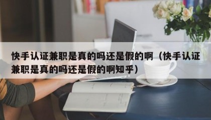快手认证兼职是真的吗还是假的啊（快手认证兼职是真的吗还是假的啊知乎）