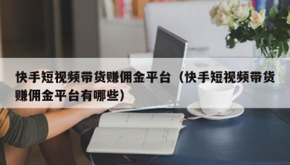 快手短视频带货赚佣金平台（快手短视频带货赚佣金平台有哪些）
