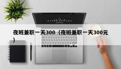 夜班兼职一天300（夜班兼职一天300元）