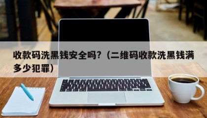 收款码洗黑钱安全吗?（二维码收款洗黑钱满多少犯罪）
