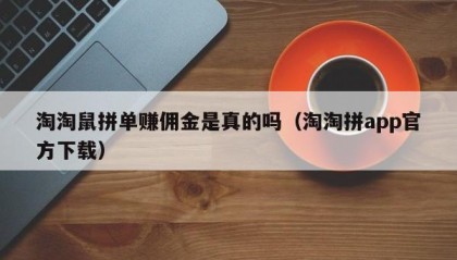 淘淘鼠拼单赚佣金是真的吗（淘淘拼app官方下载）