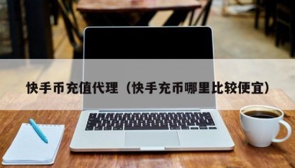 快手币充值代理（快手充币哪里比较便宜）