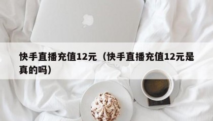 快手直播充值12元（快手直播充值12元是真的吗）