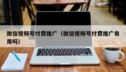 微信视频号付费推广（微信视频号付费推广有用吗）