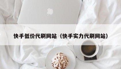 快手低价代刷网站（快手实力代刷网站）