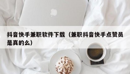 抖音快手兼职软件下载（兼职抖音快手点赞员是真的么）