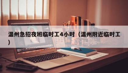 温州急招夜班临时工4小时（温州附近临时工）