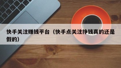 快手关注赚钱平台（快手点关注挣钱真的还是假的）