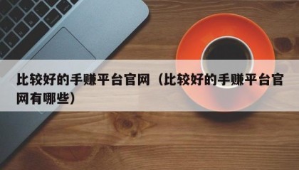 比较好的手赚平台官网（比较好的手赚平台官网有哪些）