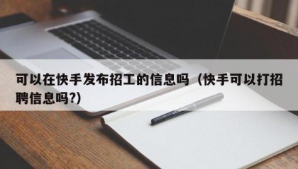 可以在快手发布招工的信息吗（快手可以打招聘信息吗?）