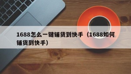 1688怎么一键铺货到快手（1688如何铺货到快手）