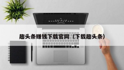 趣头条赚钱下载官网（下载趣头条）