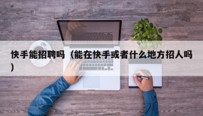 快手能招聘吗（能在快手或者什么地方招人吗）