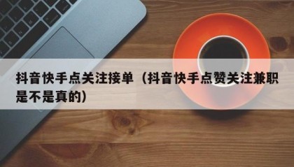抖音快手点关注接单（抖音快手点赞关注兼职是不是真的）