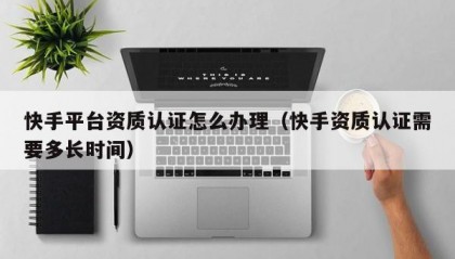 快手平台资质认证怎么办理（快手资质认证需要多长时间）