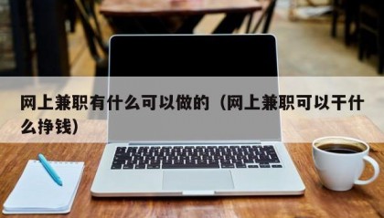 网上兼职有什么可以做的（网上兼职可以干什么挣钱）