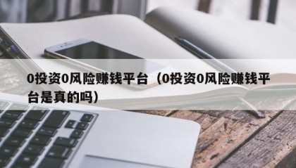 0投资0风险赚钱平台（0投资0风险赚钱平台是真的吗）