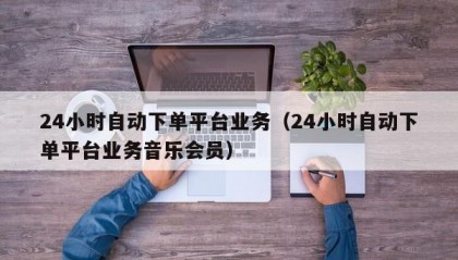 24小时自动下单平台业务（24小时自动下单平台业务音乐会员）