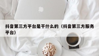抖音第三方平台是干什么的（抖音第三方服务平台）