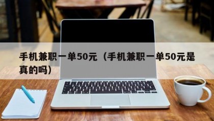 手机兼职一单50元（手机兼职一单50元是真的吗）