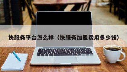 快服务平台怎么样（快服务加盟费用多少钱）