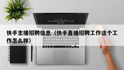 快手主播招聘信息（快手直播招聘工作这个工作怎么样）